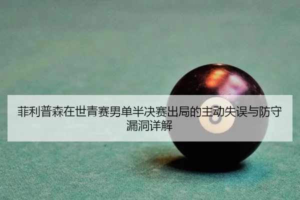菲利普森在世青赛男单半决赛出局的主动失误与防守漏洞详解