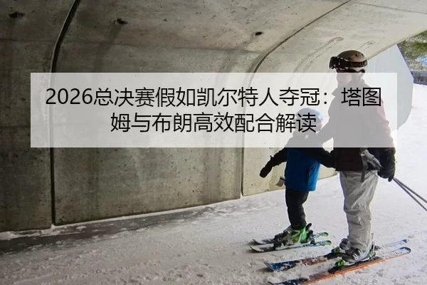 2026总决赛假如凯尔特人夺冠：塔图姆与布朗高效配合解读