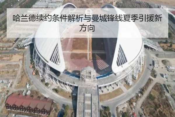 哈兰德续约条件解析与曼城锋线夏季引援新方向