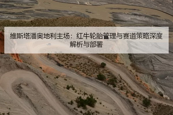 维斯塔潘奥地利主场：红牛轮胎管理与赛道策略深度解析与部署